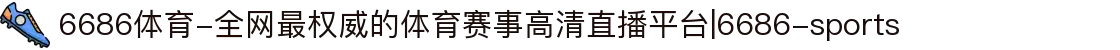 6686体育-全网最权威的体育赛事高清直播平台|6686-sports